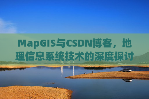 MapGIS与CSDN博客,地理信息系统技术的深度探讨
